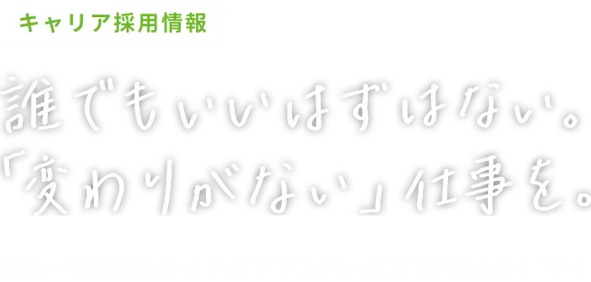 キャリア採用情報｜誰でもいいはずはない。「変わりがない」仕事を。安心・安全のナショナルブランド。全国で成長を加速中！