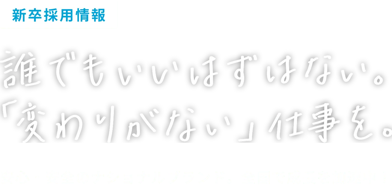 新卒採用情報｜誰でもいいはずはない。「変わりがない」仕事を。安心・安全のナショナルブランド。全国で成長を加速中！