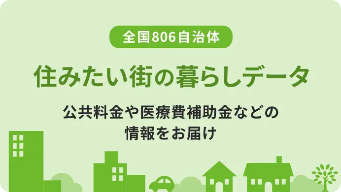 全国806自治体 | 住みたい街の暮らしデータ | 公共料金や医療費補助金などの情報をお届け